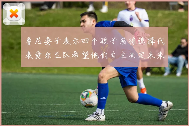 鲁尼妻子表示四个孩子或将选择代表爱尔兰队希望他们自主决定未来方向