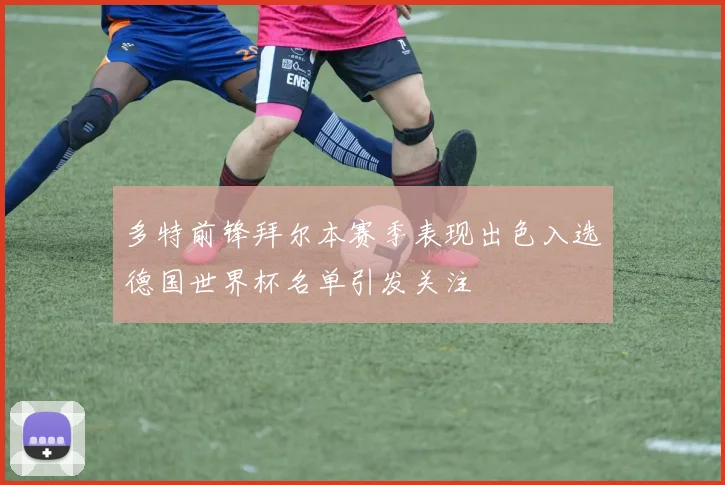 多特前锋拜尔本赛季表现出色入选德国世界杯名单引发关注