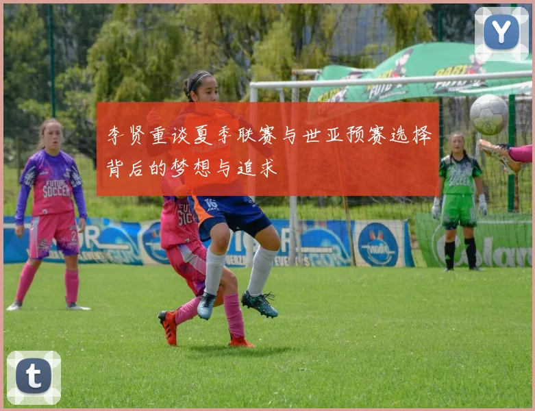 李贤重谈夏季联赛与世亚预赛选择背后的梦想与追求