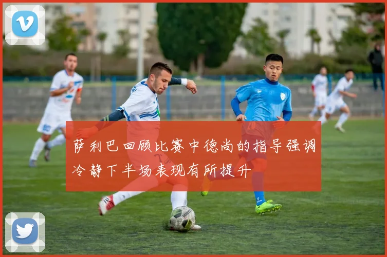 萨利巴回顾比赛中德尚的指导强调冷静下半场表现有所提升