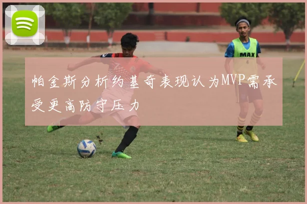 帕金斯分析约基奇表现认为MVP需承受更高防守压力