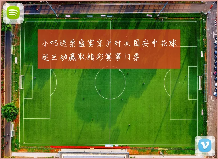 小吧送票盛宴京沪对决国安申花球迷互动赢取精彩赛事门票