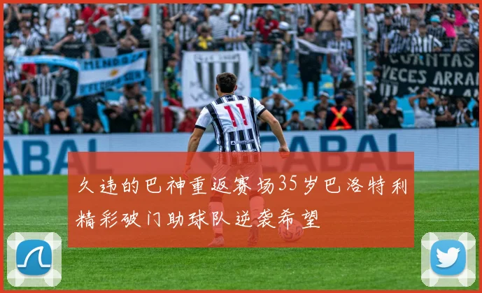 久违的巴神重返赛场35岁巴洛特利精彩破门助球队逆袭希望