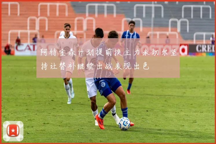 阿特金森计划提前换主力米切尔坚持让替补继续出战表现出色