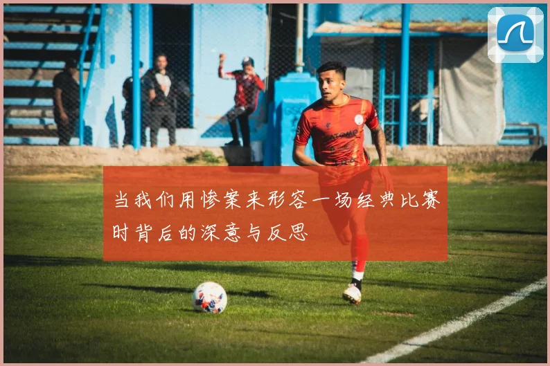 当我们用惨案来形容一场经典比赛时背后的深意与反思