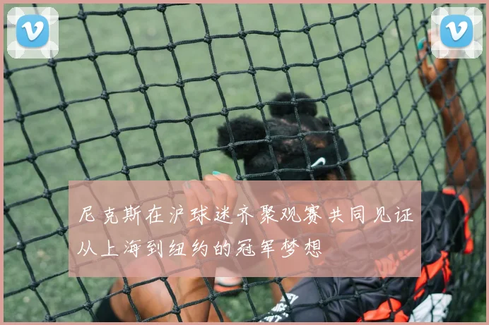 尼克斯在沪球迷齐聚观赛共同见证从上海到纽约的冠军梦想