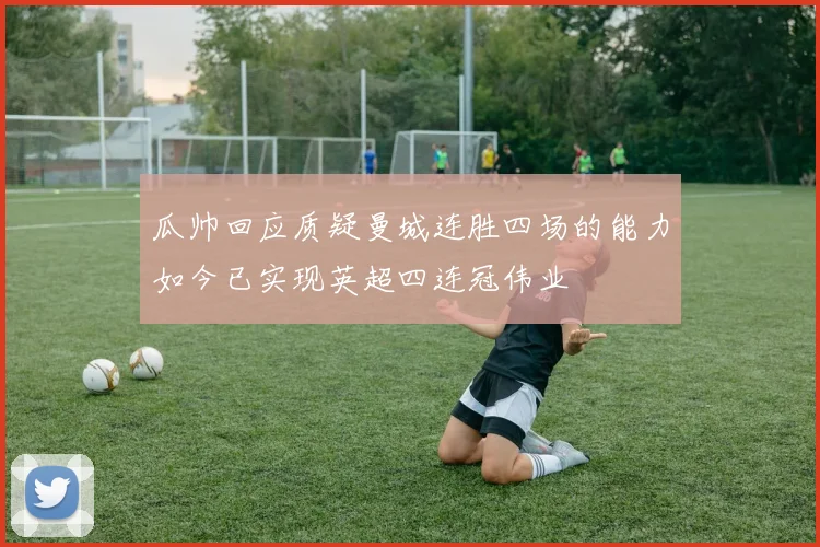 瓜帅回应质疑曼城连胜四场的能力如今已实现英超四连冠伟业