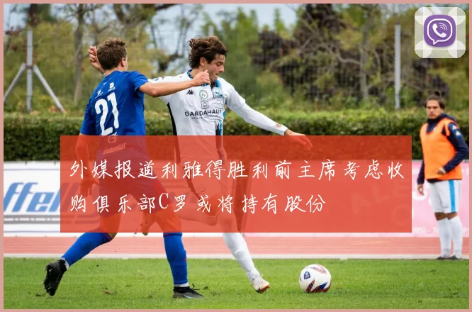 外媒报道利雅得胜利前主席考虑收购俱乐部C罗或将持有股份