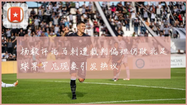 杨毅评论马刺遭裁判偏袒仍败北足球界罕见现象引发热议
