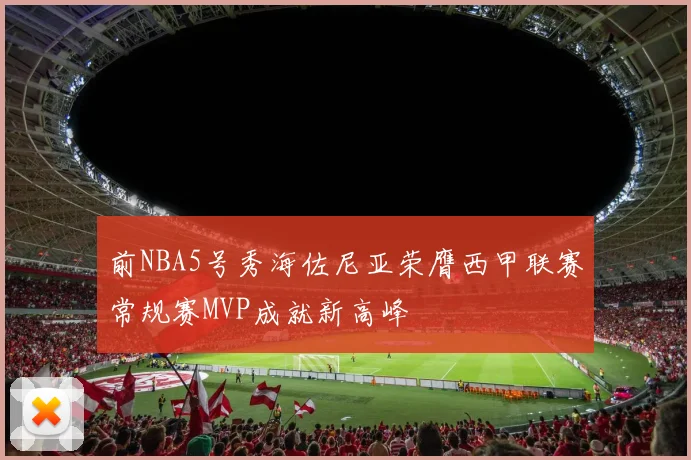 前NBA5号秀海佐尼亚荣膺西甲联赛常规赛MVP成就新高峰