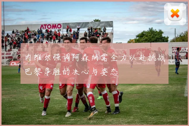 内维尔强调阿森纳需全力以赴挑战巴黎争胜的决心与姿态