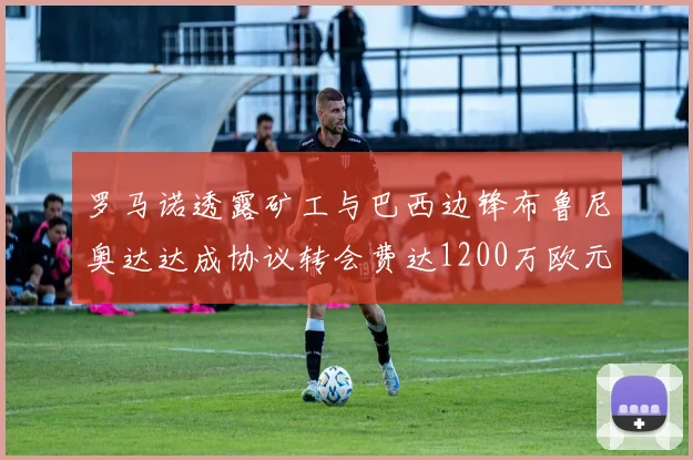罗马诺透露矿工与巴西边锋布鲁尼奥达达成协议转会费达1200万欧元