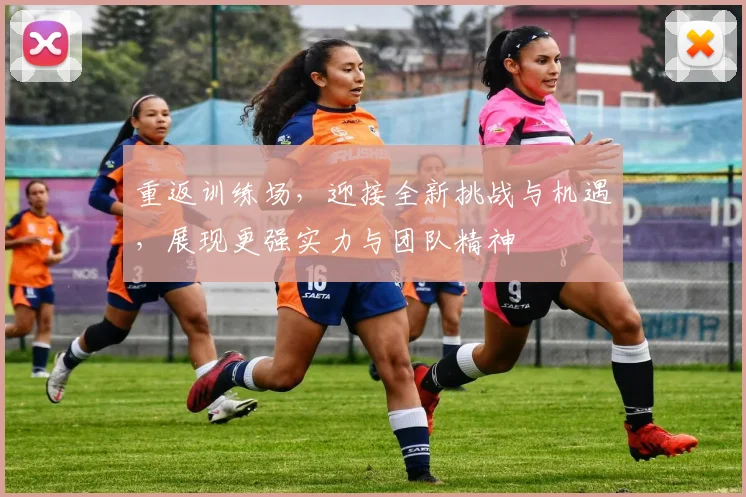重返训练场，迎接全新挑战与机遇，展现更强实力与团队精神