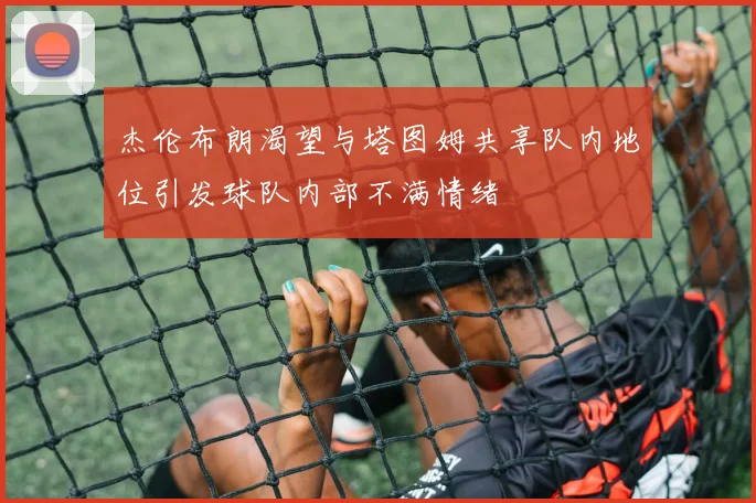 杰伦布朗渴望与塔图姆共享队内地位引发球队内部不满情绪