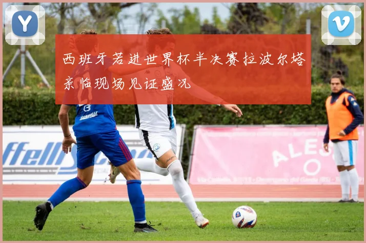西班牙若进世界杯半决赛拉波尔塔亲临现场见证盛况