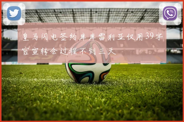 皇马闪电签约库库雷利亚仅用39字官宣转会过程不到三天