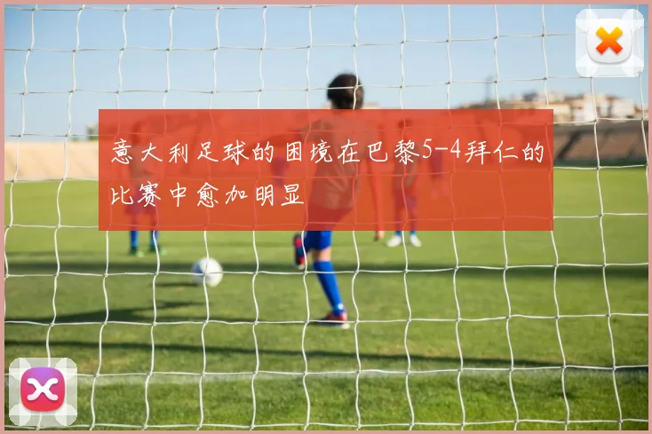意大利足球的困境在巴黎5-4拜仁的比赛中愈加明显