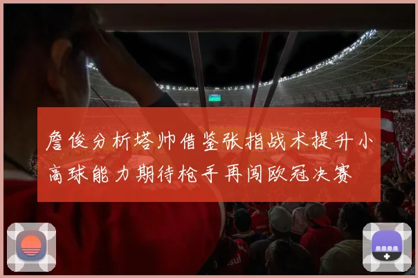 詹俊分析塔帅借鉴张指战术提升小高球能力期待枪手再闯欧冠决赛
