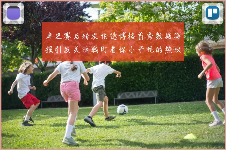 库里赛后转发伦德博格首秀数据海报引发关注我盯着你小子呢的热议