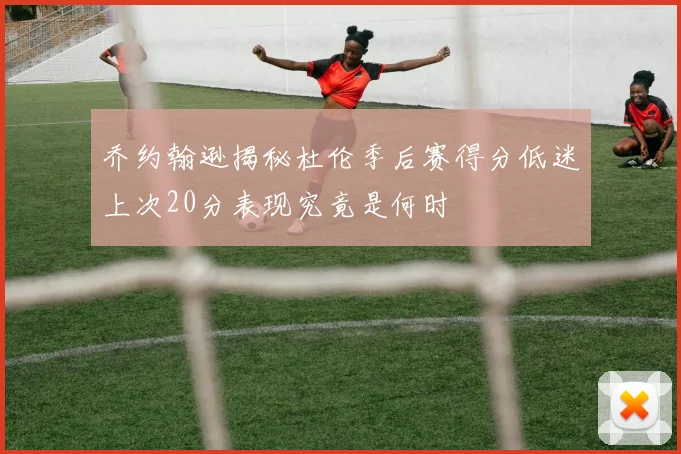 乔约翰逊揭秘杜伦季后赛得分低迷上次20分表现究竟是何时