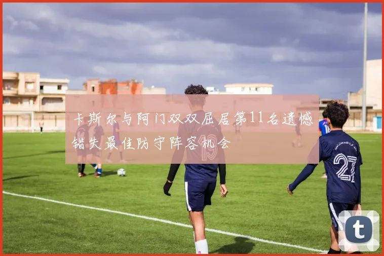 卡斯尔与阿门双双屈居第11名遗憾错失最佳防守阵容机会