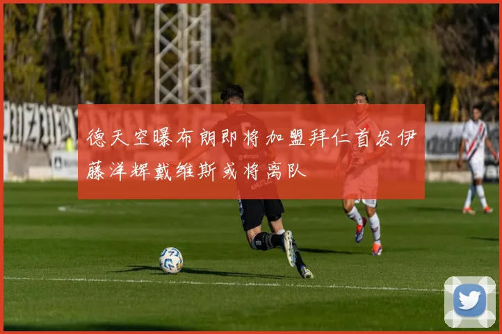 德天空曝布朗即将加盟拜仁首发伊藤洋辉戴维斯或将离队
