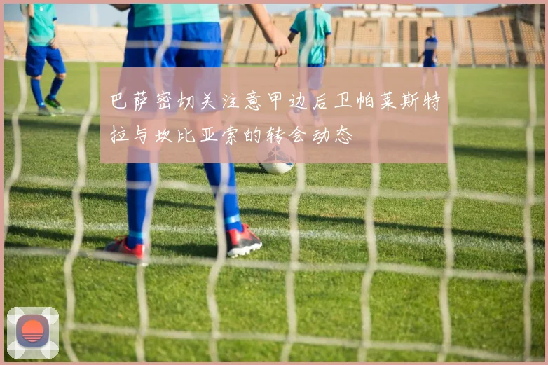 巴萨密切关注意甲边后卫帕莱斯特拉与坎比亚索的转会动态