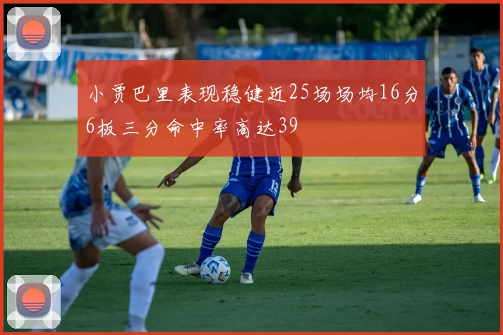 小贾巴里表现稳健近25场场均16分6板三分命中率高达39