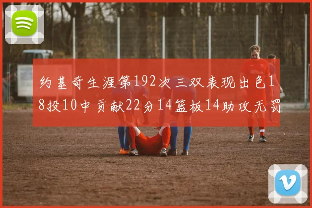 约基奇生涯第192次三双表现出色18投10中贡献22分14篮板14助攻无罚球